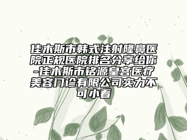 佳木斯市韩式注射隆鼻医院正规医院排名分享给你-佳木斯市铭源皇宫医疗美容门诊有限公司实力不可小看