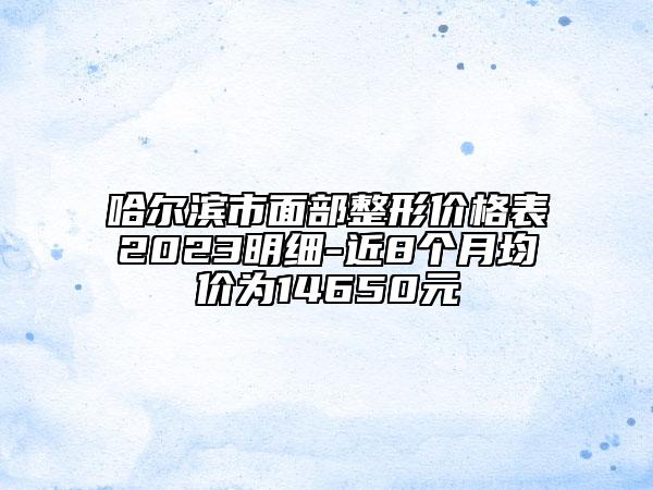 哈尔滨市面部整形价格表2023明细-近8个月均价为14650元