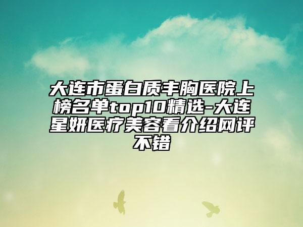 大连市蛋白质丰胸医院上榜名单top10精选-大连星妍医疗美容看介绍网评不错