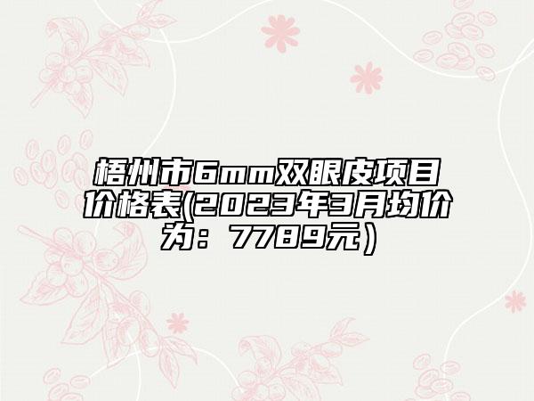 梧州市6mm双眼皮项目价格表(2023年3月均价为：7789元）