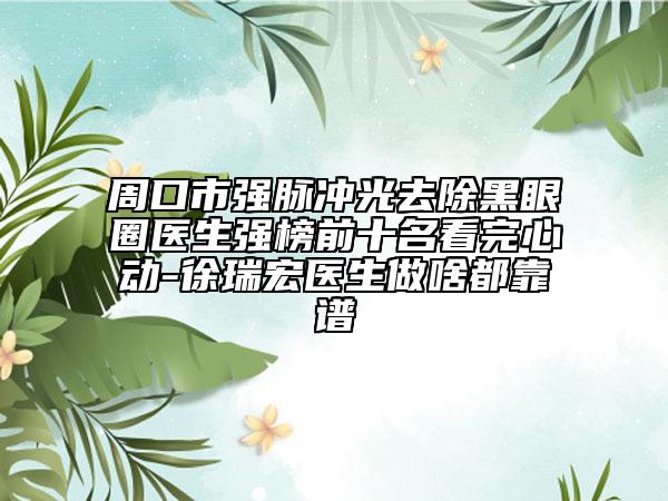 周口市强脉冲光去除黑眼圈医生强榜前十名看完心动-徐瑞宏医生做啥都靠谱