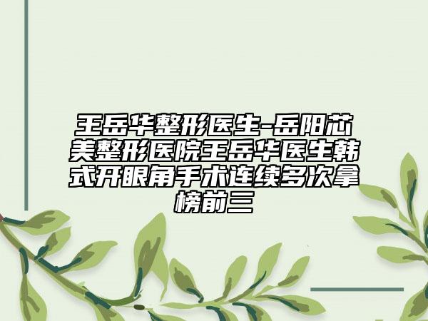 王岳华整形医生-岳阳芯美整形医院王岳华医生韩式开眼角手术连续多次拿榜前三