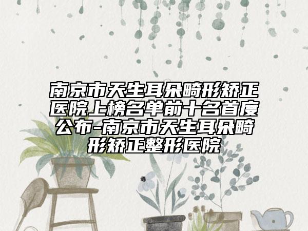 南京市天生耳朵畸形矫正医院上榜名单前十名首度公布-南京市天生耳朵畸形矫正整形医院
