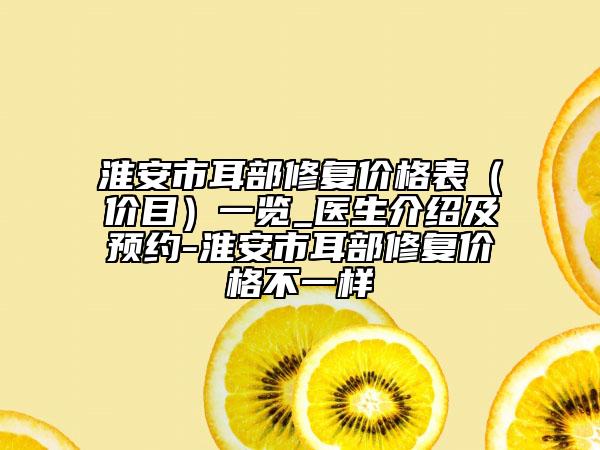 淮安市耳部修复价格表（价目）一览_医生介绍及预约-淮安市耳部修复价格不一样