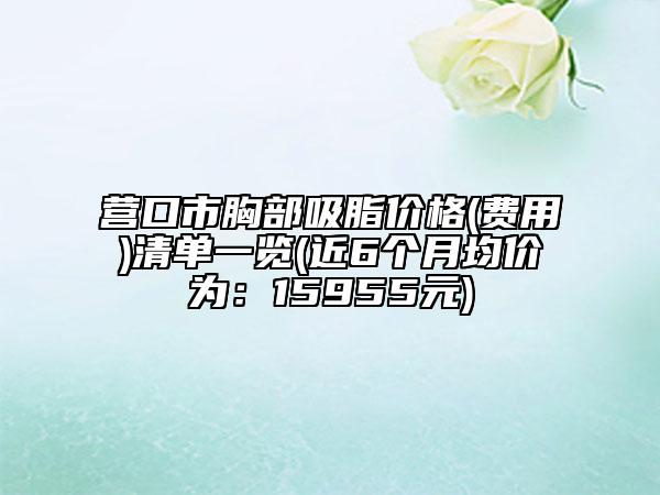 营口市胸部吸脂价格(费用)清单一览(近6个月均价为：15955元)