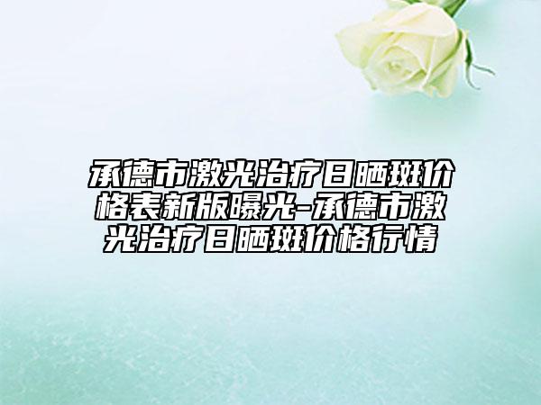 承德市激光治疗日晒斑价格表新版曝光-承德市激光治疗日晒斑价格行情