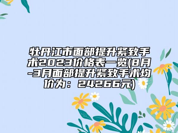 牡丹江市面部提升紧致手术2023价格表一览(8月-3月面部提升紧致手术均价为：24266元)