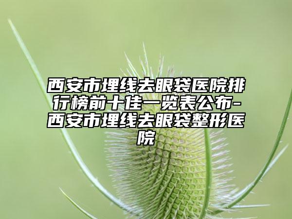 西安市埋线去眼袋医院排行榜前十佳一览表公布-西安市埋线去眼袋整形医院
