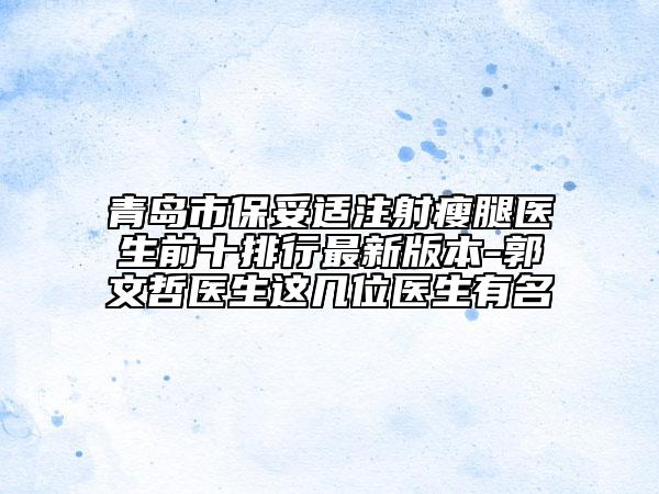 青岛市保妥适注射瘦腿医生前十排行最新版本-郭文哲医生这几位医生有名