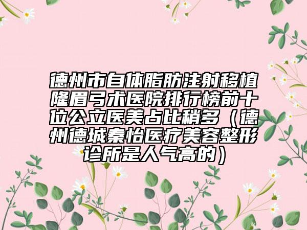 德州市自体脂肪注射移植隆眉弓术医院排行榜前十位公立医美占比稍多（德州德城秦怡医疗美容整形诊所是人气高的）
