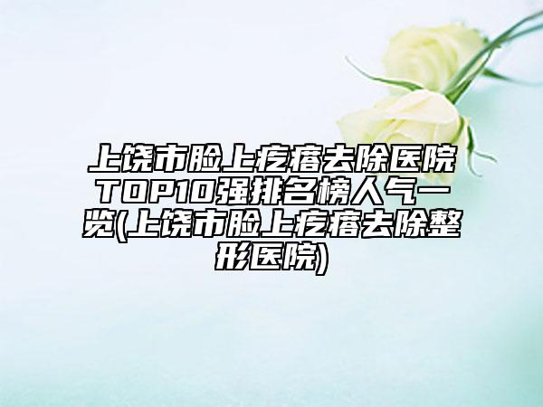 上饶市脸上疙瘩去除医院TOP10强排名榜人气一览(上饶市脸上疙瘩去除整形医院)