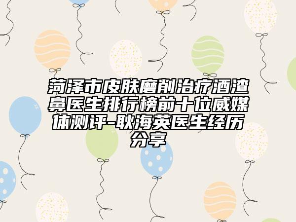 菏泽市皮肤磨削治疗酒渣鼻医生排行榜前十位威媒体测评-耿海英医生经历分享
