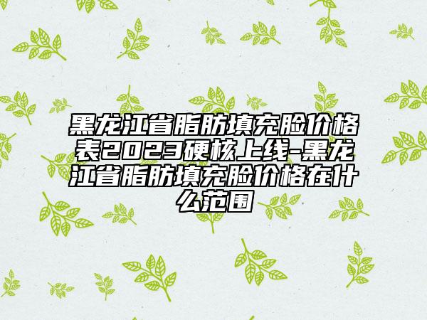 黑龙江省脂肪填充脸价格表2023硬核上线-黑龙江省脂肪填充脸价格在什么范围