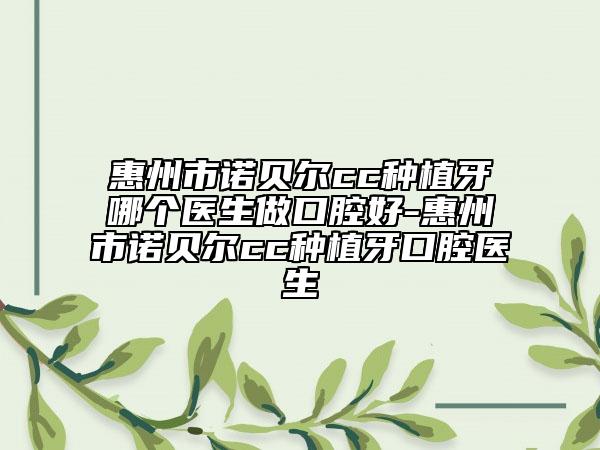 惠州市诺贝尔cc种植牙哪个医生做口腔好-惠州市诺贝尔cc种植牙口腔医生