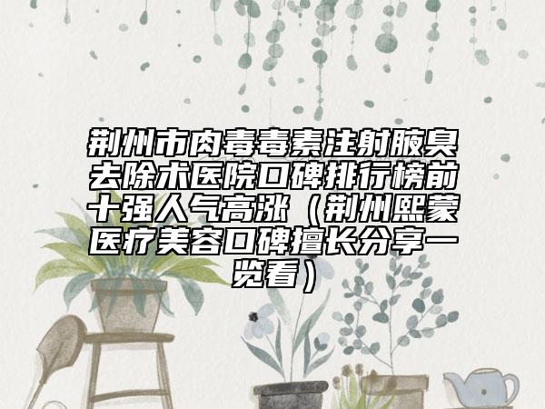 荆州市肉毒毒素注射腋臭去除术医院口碑排行榜前十强人气高涨（荆州熙蒙医疗美容口碑擅长分享一览看）