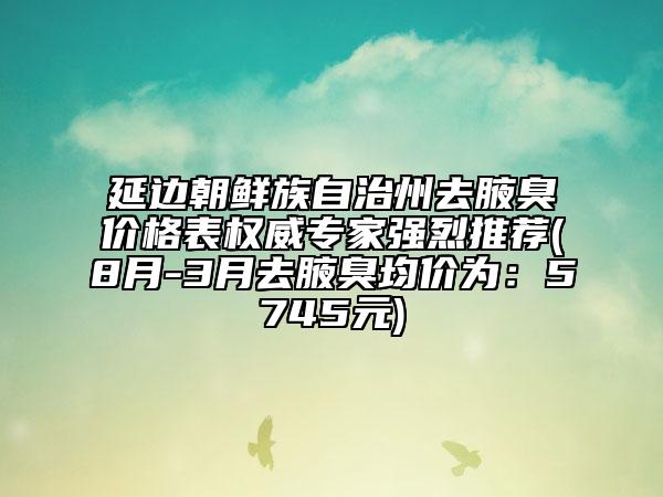 延边朝鲜族自治州去腋臭价格表权威专家强烈推荐(8月-3月去腋臭均价为：5745元)