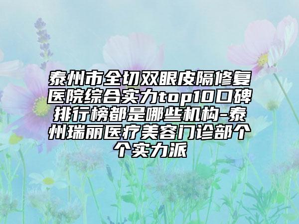 泰州市全切双眼皮隔修复医院综合实力top10口碑排行榜都是哪些机构-泰州瑞丽医疗美容门诊部个个实力派