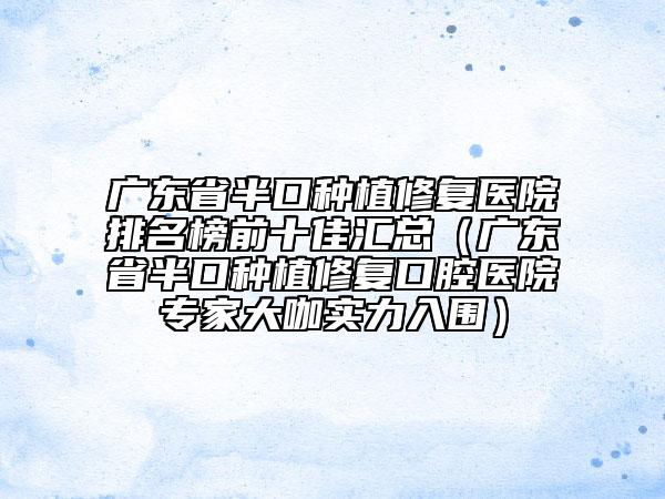 广东省半口种植修复医院排名榜前十佳汇总（广东省半口种植修复口腔医院专家大咖实力入围）