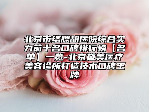 北京市络腮胡医院综合实力前十名口碑排行榜【名单】一览-北京黛美医疗美容诊所打造技术口碑王牌