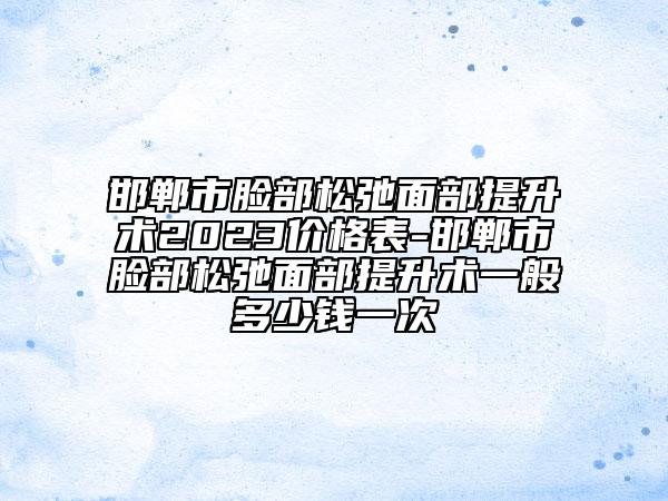 邯郸市脸部松弛面部提升术2023价格表-邯郸市脸部松弛面部提升术一般多少钱一次