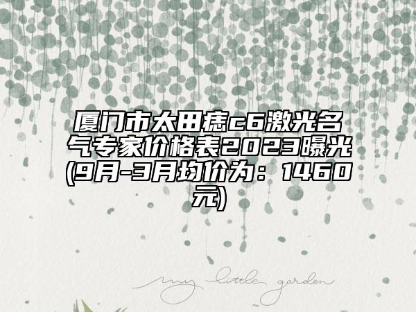 厦门市太田痣c6激光名气专家价格表2023曝光(9月-3月均价为：1460元)