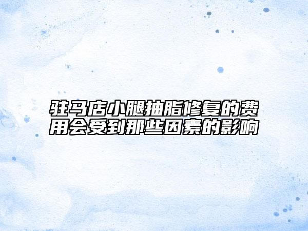 驻马店小腿抽脂修复的费用会受到那些因素的影响
