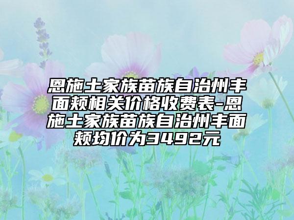 恩施土家族苗族自治州丰面颊相关价格收费表-恩施土家族苗族自治州丰面颊均价为3492元