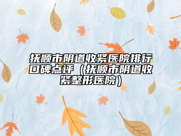 抚顺市阴道收紧医院排行口碑点评（抚顺市阴道收紧整形医院）