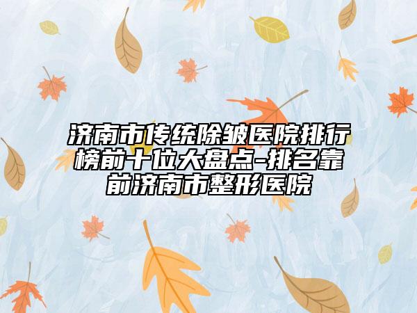 济南市传统除皱医院排行榜前十位大盘点-排名靠前济南市整形医院