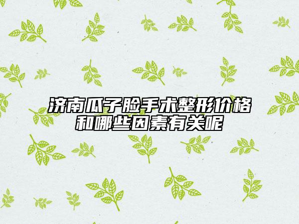 济南瓜子脸手术整形价格和哪些因素有关呢