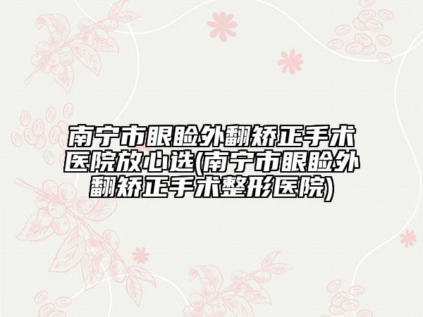 南宁市眼睑外翻矫正手术医院放心选(南宁市眼睑外翻矫正手术整形医院)