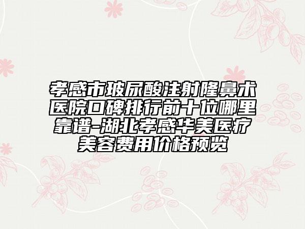 孝感市玻尿酸注射隆鼻术医院口碑排行前十位哪里靠谱-湖北孝感华美医疗美容费用价格预览