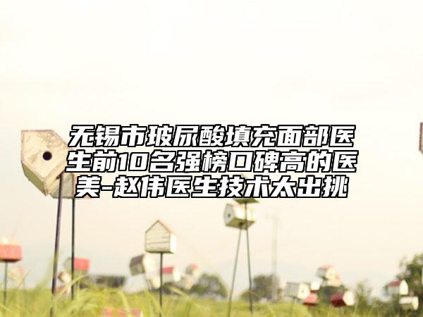 无锡市玻尿酸填充面部医生前10名强榜口碑高的医美-赵伟医生技术太出挑