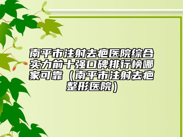 南平市注射去疤医院综合实力前十强口碑排行榜哪家可靠（南平市注射去疤整形医院）