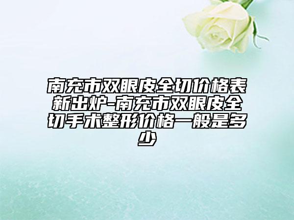 南充市双眼皮全切价格表新出炉-南充市双眼皮全切手术整形价格一般是多少