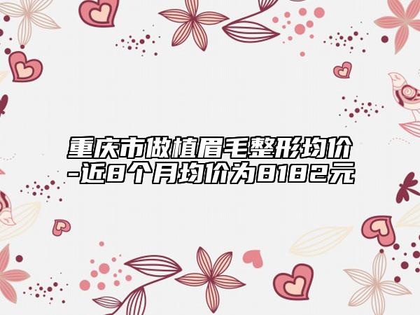 重庆市做植眉毛整形均价-近8个月均价为8182元