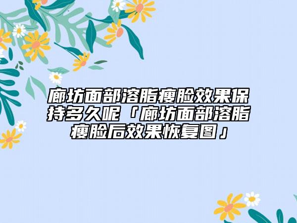 廊坊面部溶脂瘦脸效果保持多久呢「廊坊面部溶脂瘦脸后效果恢复图」