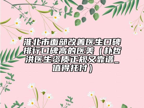 淮北市面部改善医生口碑排行口碑高的医美（朴哲洪医生资质正规又靠谱_值得托付）