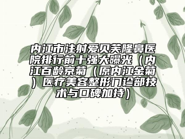 内江市注射爱贝芙隆鼻医院排行前十强大曝光（内江百龄京菊（原内江金菊）医疗美容整形门诊部技术与口碑加持）