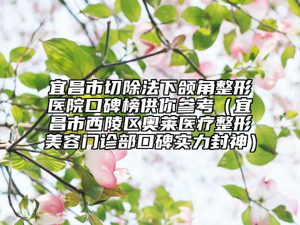 宜昌市切除法下颌角整形医院口碑榜供你参考（宜昌市西陵区奥莱医疗整形美容门诊部口碑实力封神）