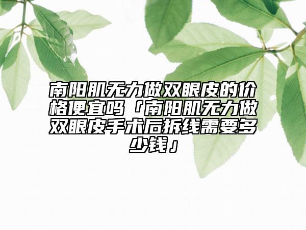 南阳肌无力做双眼皮的价格便宜吗「南阳肌无力做双眼皮手术后拆线需要多少钱」