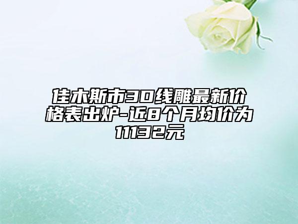 佳木斯市3D线雕最新价格表出炉-近8个月均价为11132元