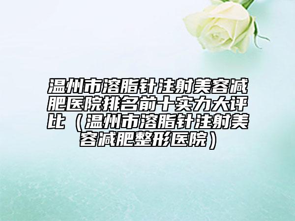 温州市溶脂针注射美容减肥医院排名前十实力大评比（温州市溶脂针注射美容减肥整形医院）