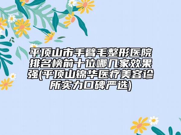平顶山市手臂毛整形医院排名榜前十位哪几家效果强(平顶山锦华医疗美容诊所实力口碑严选)