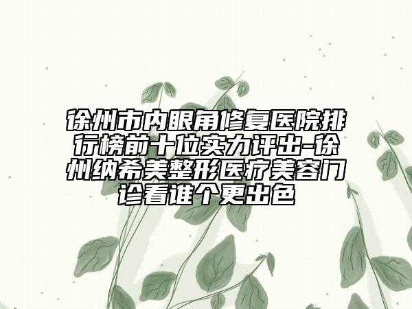 徐州市内眼角修复医院排行榜前十位实力评出-徐州纳希美整形医疗美容门诊看谁个更出色