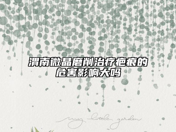 渭南微晶磨削治疗疤痕的危害影响大吗