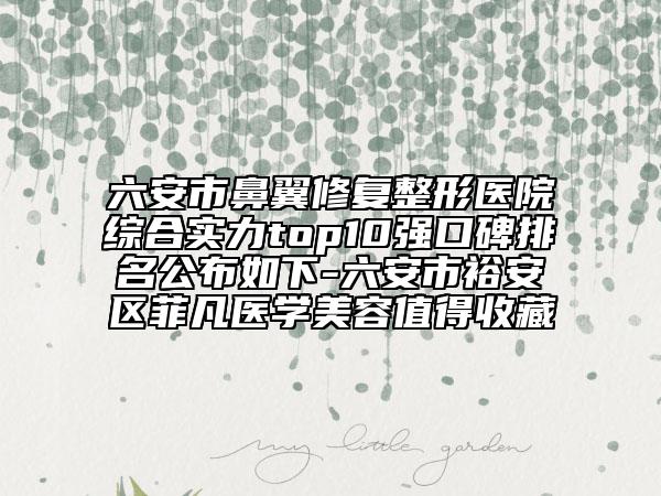 六安市鼻翼修复整形医院综合实力top10强口碑排名公布如下-六安市裕安区菲凡医学美容值得收藏