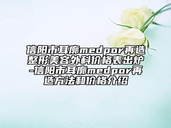 信阳市耳廓medpor再造整形美容外科价格表出炉-信阳市耳廓medpor再造方法和价格介绍