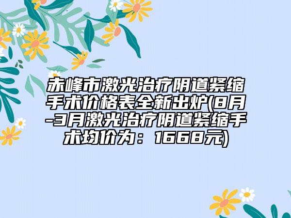 赤峰市激光治疗阴道紧缩手术价格表全新出炉(8月-3月激光治疗阴道紧缩手术均价为：1668元)