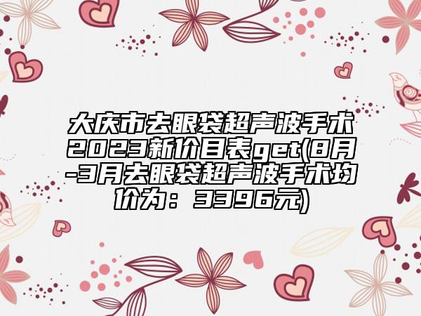 大庆市去眼袋超声波手术2023新价目表get(8月-3月去眼袋超声波手术均价为：3396元)
